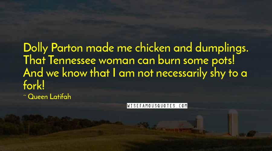 Queen Latifah Quotes: Dolly Parton made me chicken and dumplings. That Tennessee woman can burn some pots! And we know that I am not necessarily shy to a fork!