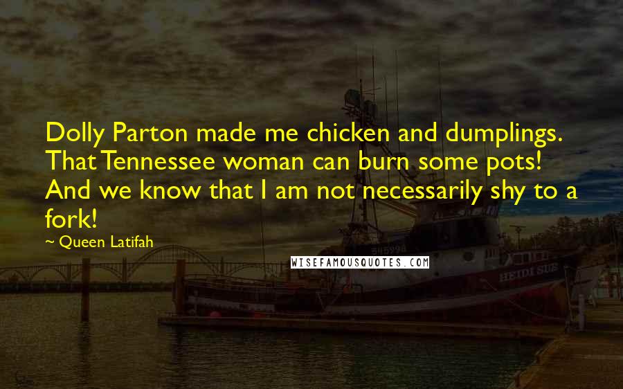 Queen Latifah Quotes: Dolly Parton made me chicken and dumplings. That Tennessee woman can burn some pots! And we know that I am not necessarily shy to a fork!