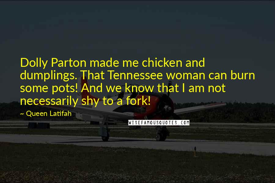 Queen Latifah Quotes: Dolly Parton made me chicken and dumplings. That Tennessee woman can burn some pots! And we know that I am not necessarily shy to a fork!