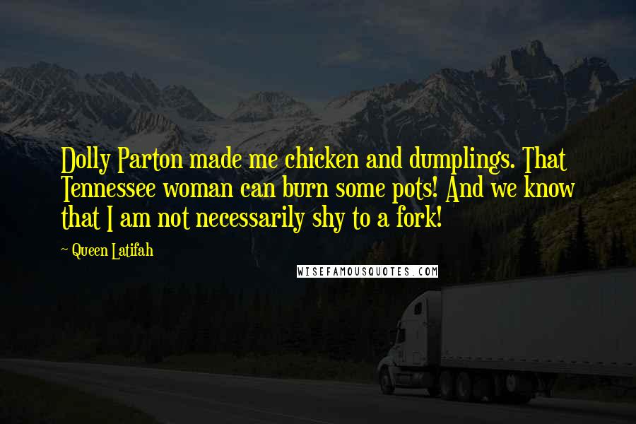 Queen Latifah Quotes: Dolly Parton made me chicken and dumplings. That Tennessee woman can burn some pots! And we know that I am not necessarily shy to a fork!