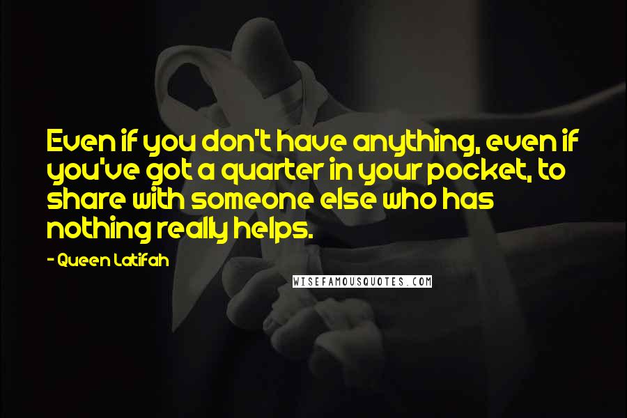 Queen Latifah Quotes: Even if you don't have anything, even if you've got a quarter in your pocket, to share with someone else who has nothing really helps.