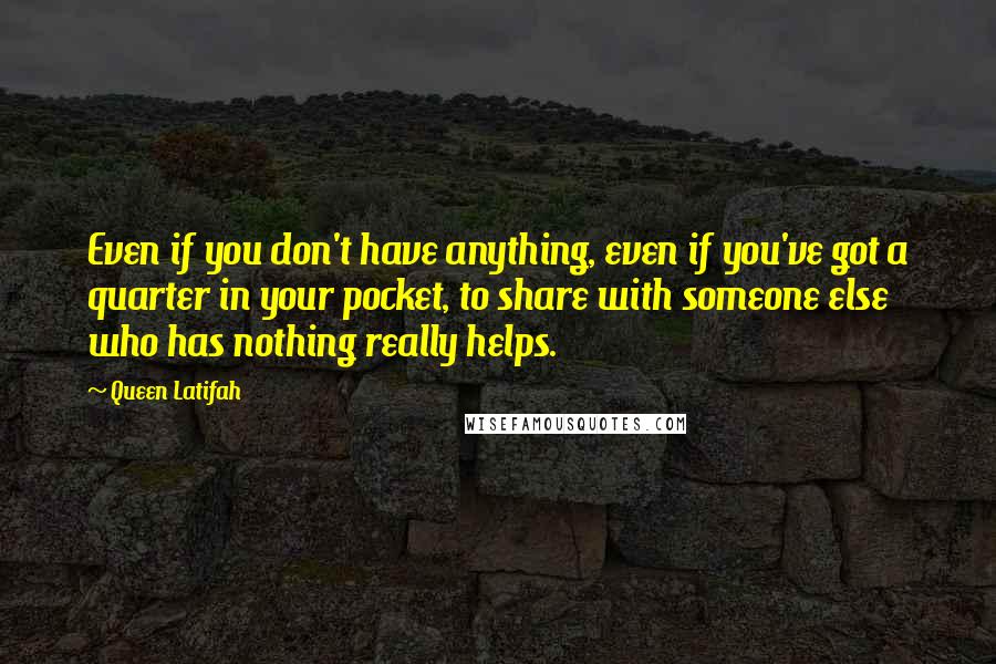 Queen Latifah Quotes: Even if you don't have anything, even if you've got a quarter in your pocket, to share with someone else who has nothing really helps.