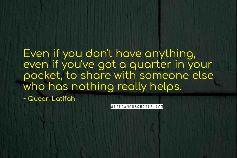 Queen Latifah Quotes: Even if you don't have anything, even if you've got a quarter in your pocket, to share with someone else who has nothing really helps.