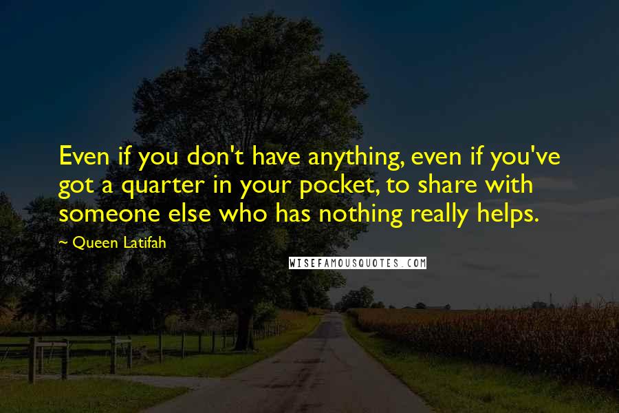 Queen Latifah Quotes: Even if you don't have anything, even if you've got a quarter in your pocket, to share with someone else who has nothing really helps.