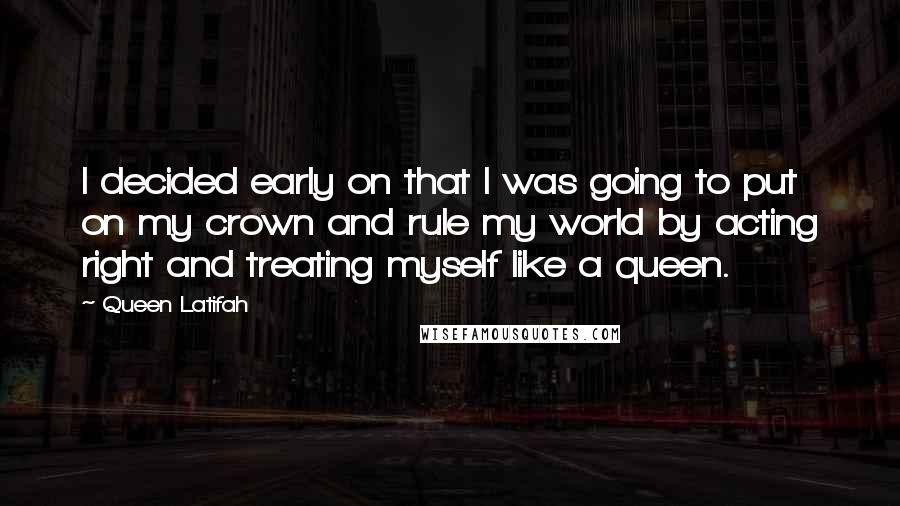 Queen Latifah Quotes: I decided early on that I was going to put on my crown and rule my world by acting right and treating myself like a queen.