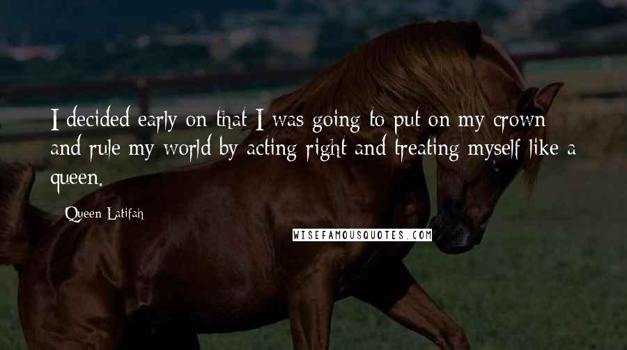 Queen Latifah Quotes: I decided early on that I was going to put on my crown and rule my world by acting right and treating myself like a queen.