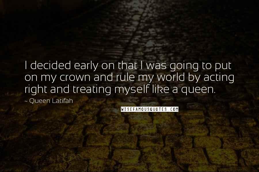 Queen Latifah Quotes: I decided early on that I was going to put on my crown and rule my world by acting right and treating myself like a queen.