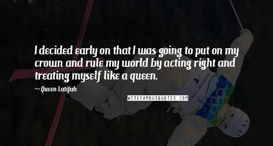 Queen Latifah Quotes: I decided early on that I was going to put on my crown and rule my world by acting right and treating myself like a queen.