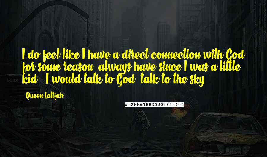 Queen Latifah Quotes: I do feel like I have a direct connection with God for some reason; always have since I was a little kid - I would talk to God, talk to the sky.