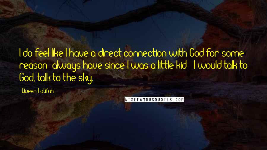 Queen Latifah Quotes: I do feel like I have a direct connection with God for some reason; always have since I was a little kid - I would talk to God, talk to the sky.