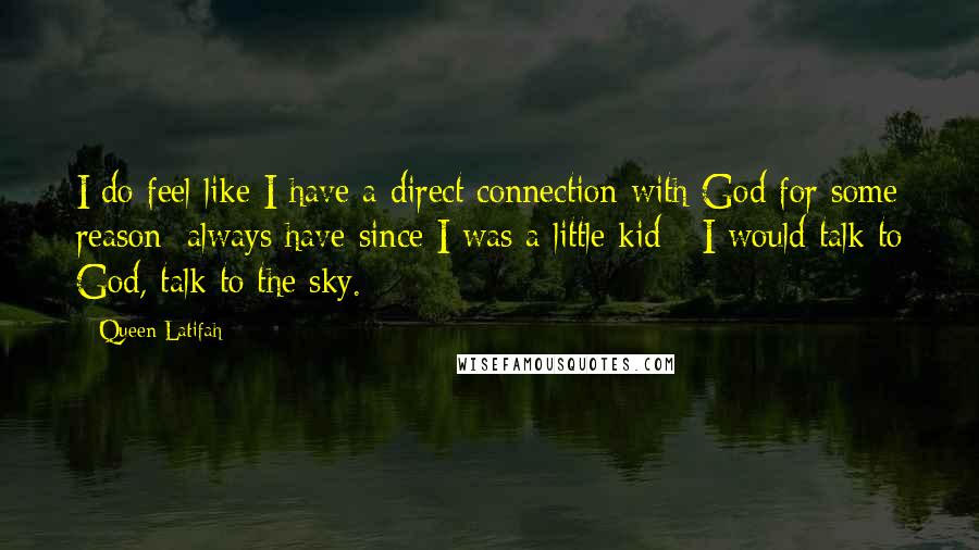 Queen Latifah Quotes: I do feel like I have a direct connection with God for some reason; always have since I was a little kid - I would talk to God, talk to the sky.
