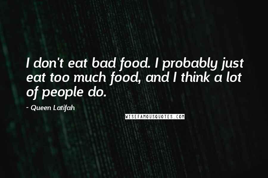 Queen Latifah Quotes: I don't eat bad food. I probably just eat too much food, and I think a lot of people do.