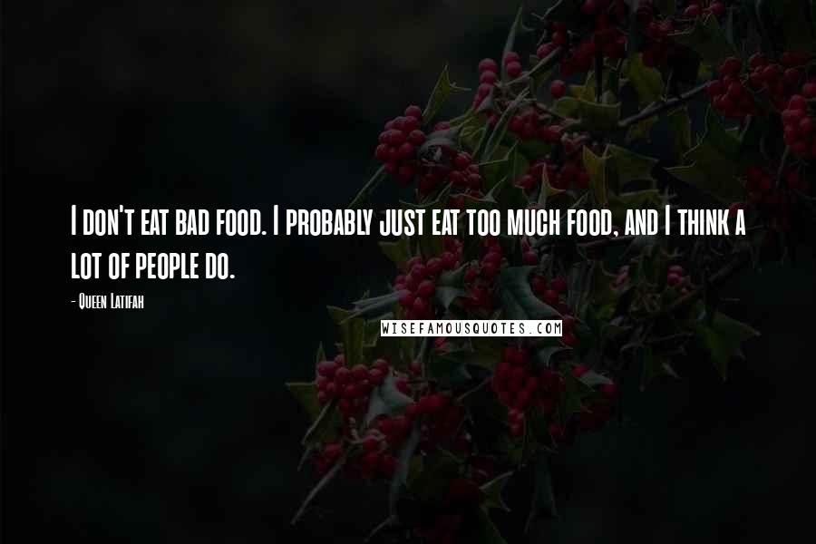 Queen Latifah Quotes: I don't eat bad food. I probably just eat too much food, and I think a lot of people do.