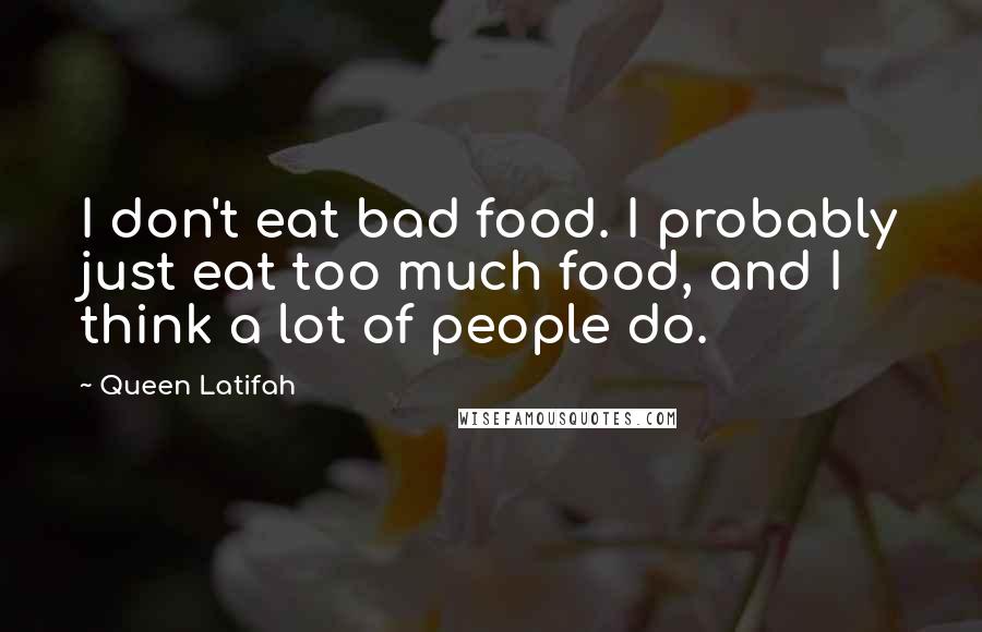 Queen Latifah Quotes: I don't eat bad food. I probably just eat too much food, and I think a lot of people do.