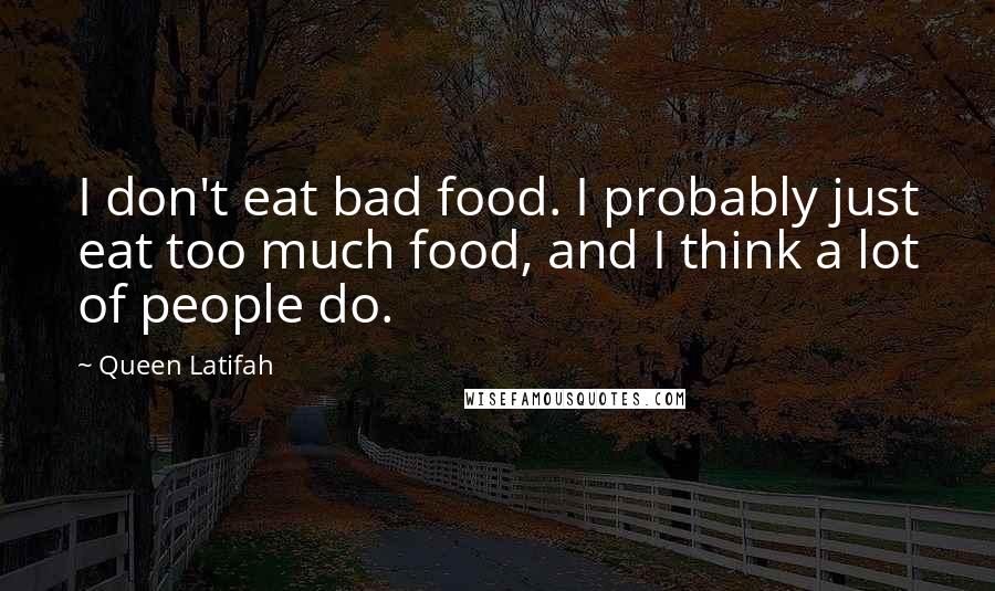 Queen Latifah Quotes: I don't eat bad food. I probably just eat too much food, and I think a lot of people do.