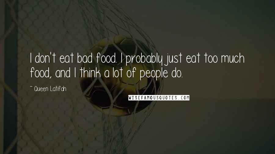 Queen Latifah Quotes: I don't eat bad food. I probably just eat too much food, and I think a lot of people do.