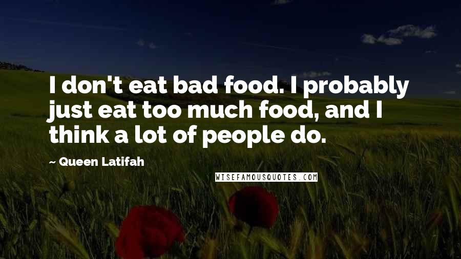 Queen Latifah Quotes: I don't eat bad food. I probably just eat too much food, and I think a lot of people do.