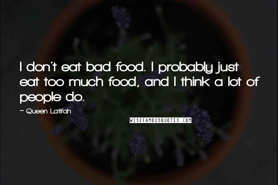 Queen Latifah Quotes: I don't eat bad food. I probably just eat too much food, and I think a lot of people do.