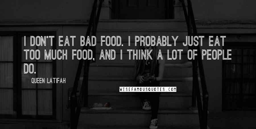 Queen Latifah Quotes: I don't eat bad food. I probably just eat too much food, and I think a lot of people do.