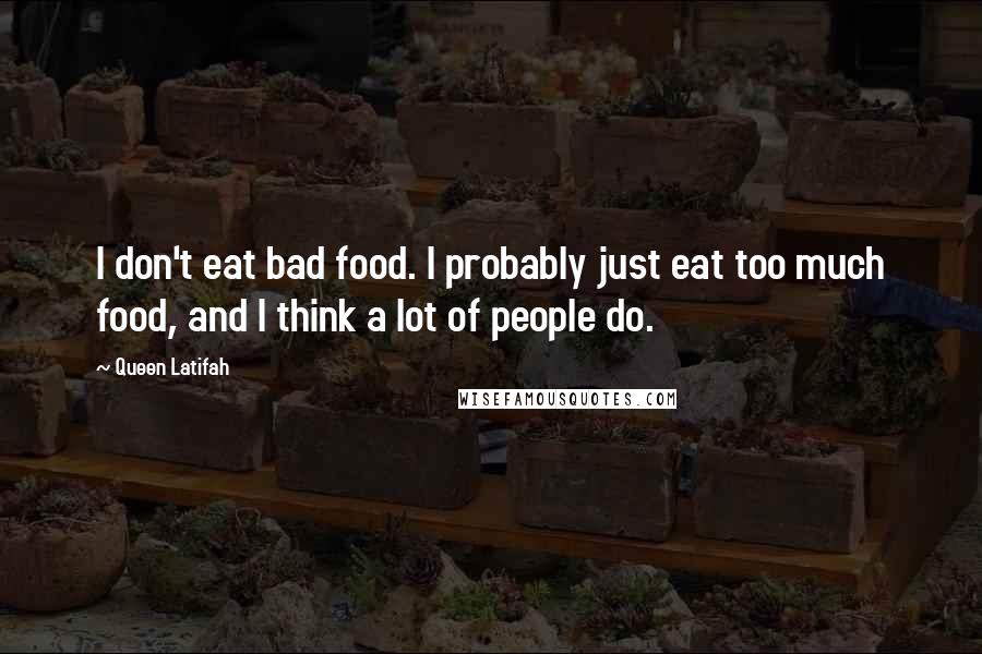 Queen Latifah Quotes: I don't eat bad food. I probably just eat too much food, and I think a lot of people do.