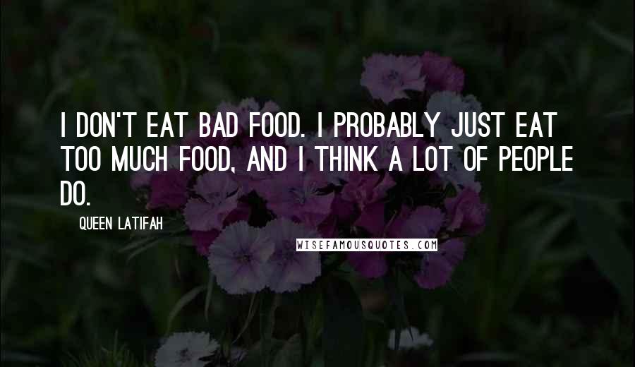 Queen Latifah Quotes: I don't eat bad food. I probably just eat too much food, and I think a lot of people do.