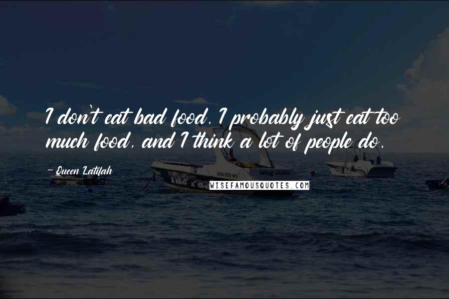 Queen Latifah Quotes: I don't eat bad food. I probably just eat too much food, and I think a lot of people do.