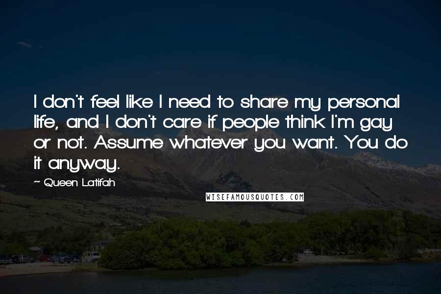 Queen Latifah Quotes: I don't feel like I need to share my personal life, and I don't care if people think I'm gay or not. Assume whatever you want. You do it anyway.