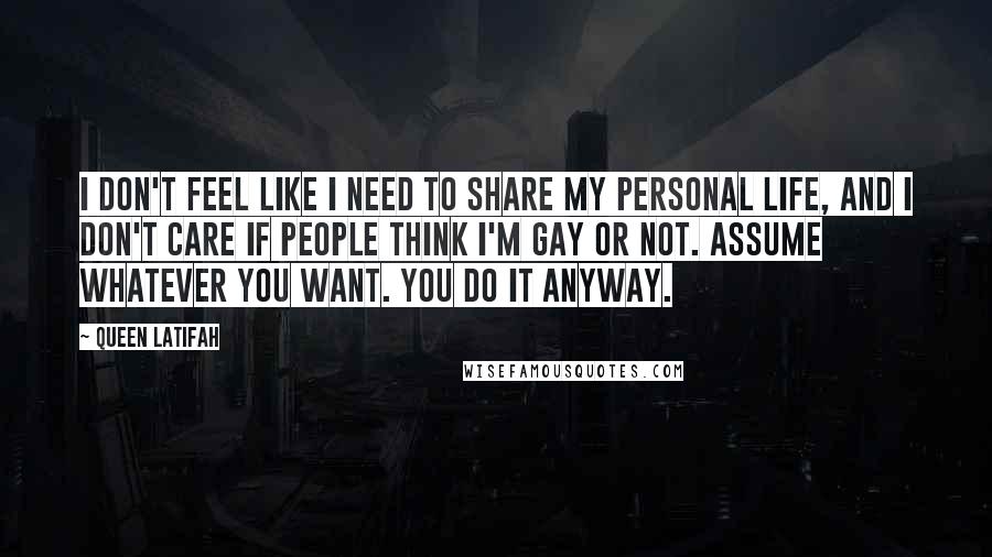 Queen Latifah Quotes: I don't feel like I need to share my personal life, and I don't care if people think I'm gay or not. Assume whatever you want. You do it anyway.