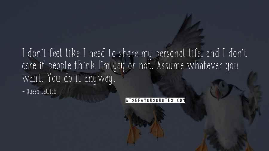 Queen Latifah Quotes: I don't feel like I need to share my personal life, and I don't care if people think I'm gay or not. Assume whatever you want. You do it anyway.