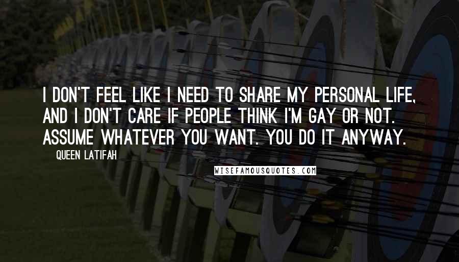 Queen Latifah Quotes: I don't feel like I need to share my personal life, and I don't care if people think I'm gay or not. Assume whatever you want. You do it anyway.