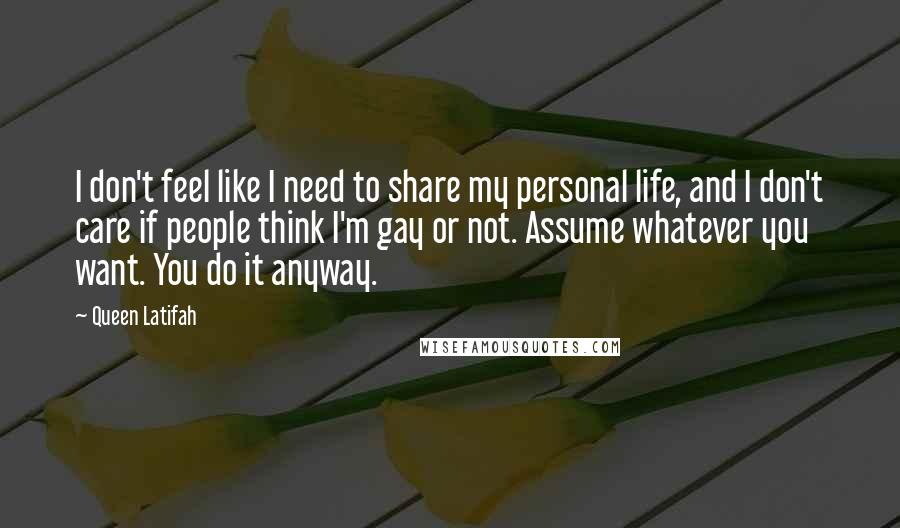 Queen Latifah Quotes: I don't feel like I need to share my personal life, and I don't care if people think I'm gay or not. Assume whatever you want. You do it anyway.