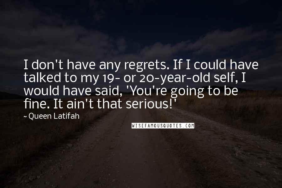 Queen Latifah Quotes: I don't have any regrets. If I could have talked to my 19- or 20-year-old self, I would have said, 'You're going to be fine. It ain't that serious!'