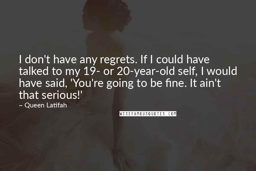 Queen Latifah Quotes: I don't have any regrets. If I could have talked to my 19- or 20-year-old self, I would have said, 'You're going to be fine. It ain't that serious!'