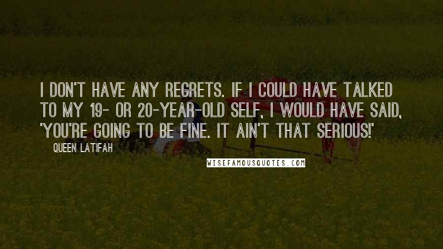 Queen Latifah Quotes: I don't have any regrets. If I could have talked to my 19- or 20-year-old self, I would have said, 'You're going to be fine. It ain't that serious!'