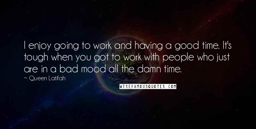 Queen Latifah Quotes: I enjoy going to work and having a good time. It's tough when you got to work with people who just are in a bad mood all the damn time.