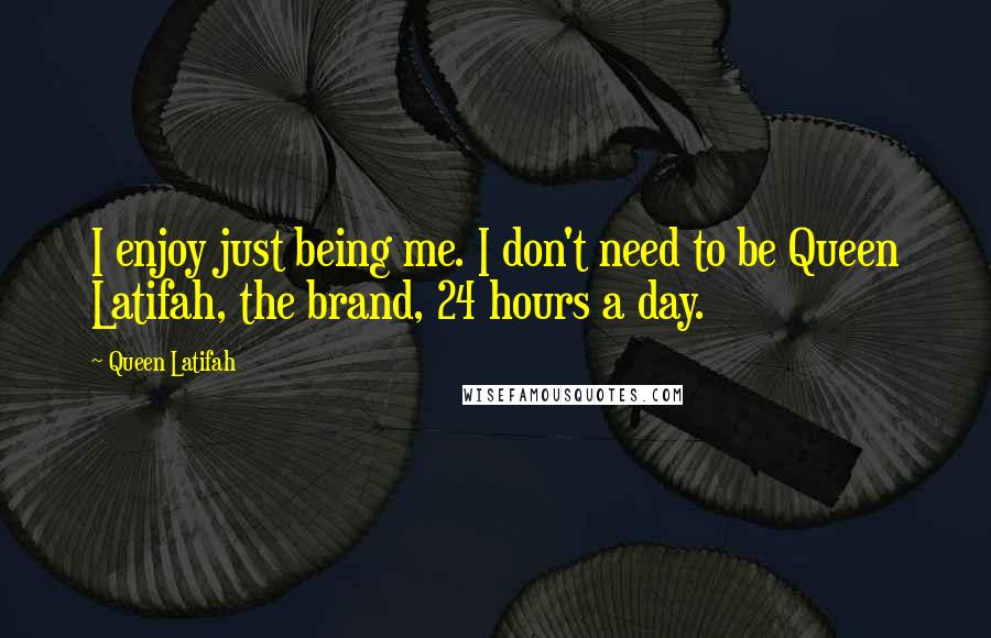 Queen Latifah Quotes: I enjoy just being me. I don't need to be Queen Latifah, the brand, 24 hours a day.