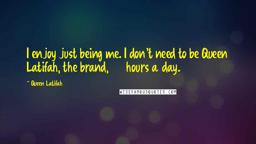 Queen Latifah Quotes: I enjoy just being me. I don't need to be Queen Latifah, the brand, 24 hours a day.