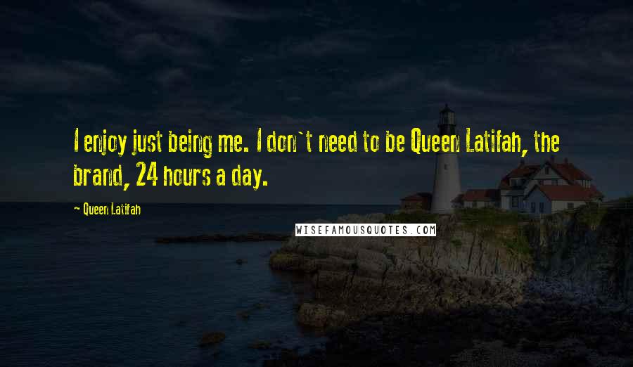 Queen Latifah Quotes: I enjoy just being me. I don't need to be Queen Latifah, the brand, 24 hours a day.