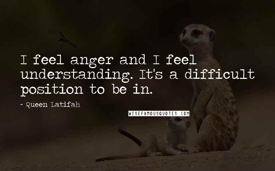 Queen Latifah Quotes: I feel anger and I feel understanding. It's a difficult position to be in.