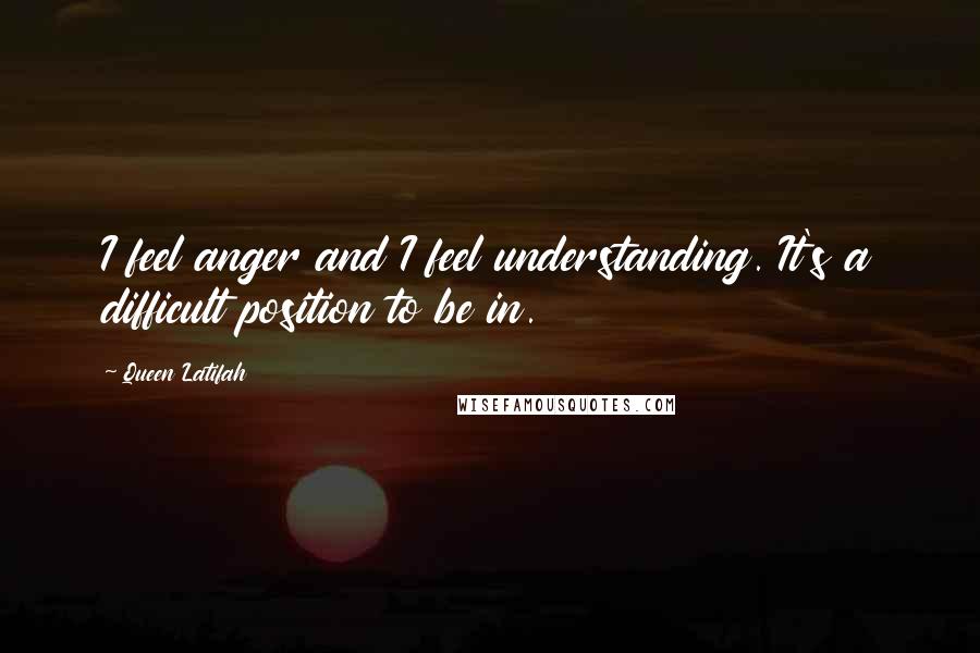 Queen Latifah Quotes: I feel anger and I feel understanding. It's a difficult position to be in.