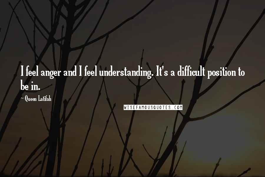 Queen Latifah Quotes: I feel anger and I feel understanding. It's a difficult position to be in.