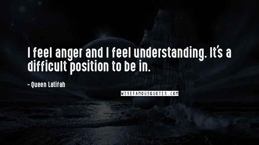 Queen Latifah Quotes: I feel anger and I feel understanding. It's a difficult position to be in.