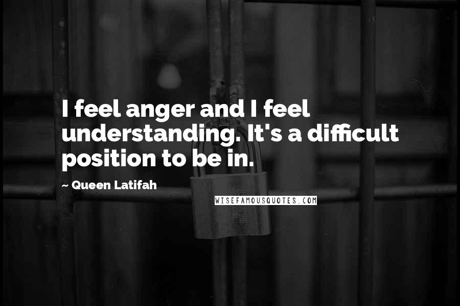 Queen Latifah Quotes: I feel anger and I feel understanding. It's a difficult position to be in.