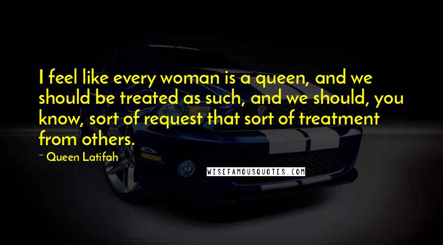Queen Latifah Quotes: I feel like every woman is a queen, and we should be treated as such, and we should, you know, sort of request that sort of treatment from others.