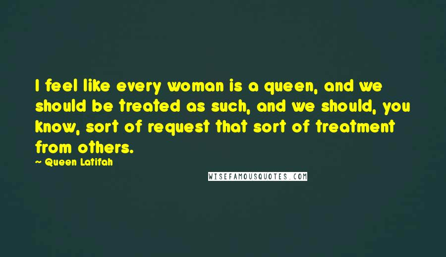 Queen Latifah Quotes: I feel like every woman is a queen, and we should be treated as such, and we should, you know, sort of request that sort of treatment from others.