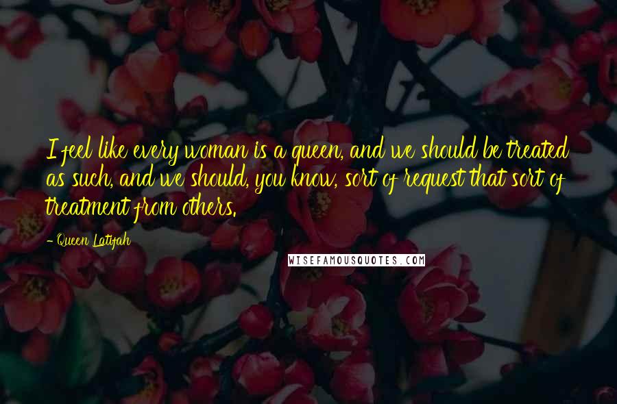 Queen Latifah Quotes: I feel like every woman is a queen, and we should be treated as such, and we should, you know, sort of request that sort of treatment from others.