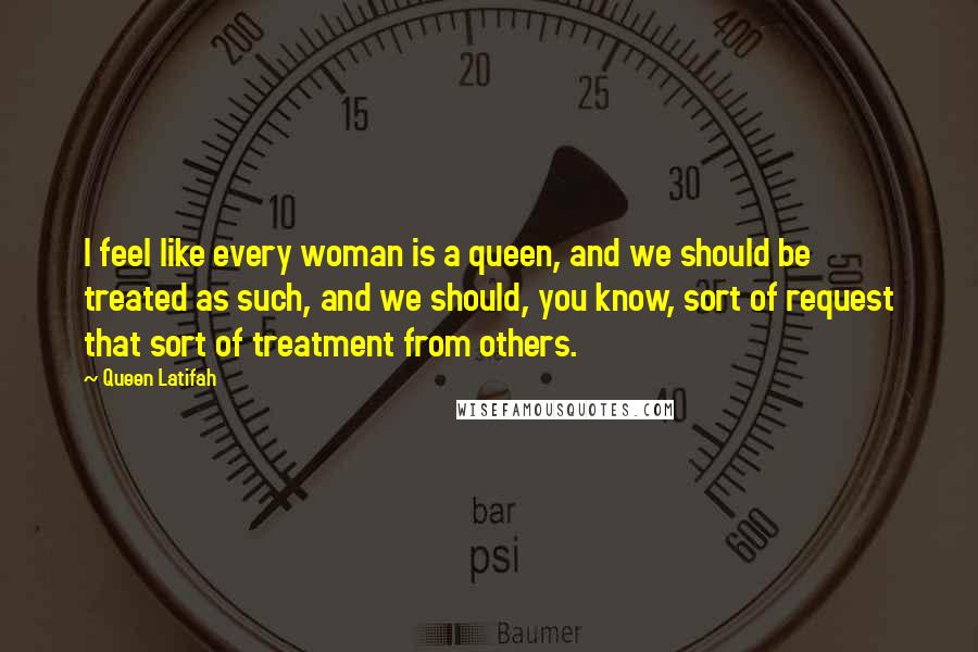 Queen Latifah Quotes: I feel like every woman is a queen, and we should be treated as such, and we should, you know, sort of request that sort of treatment from others.