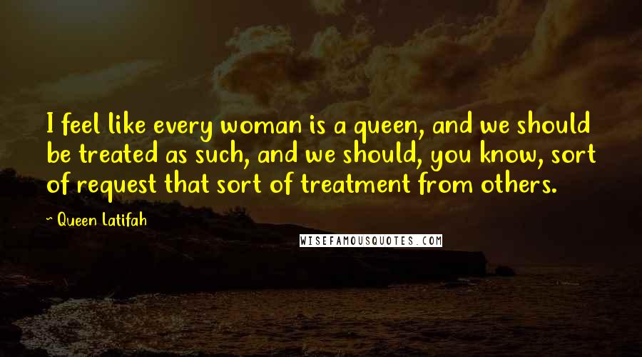 Queen Latifah Quotes: I feel like every woman is a queen, and we should be treated as such, and we should, you know, sort of request that sort of treatment from others.
