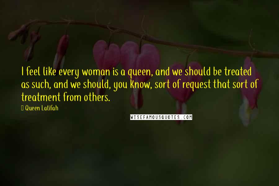 Queen Latifah Quotes: I feel like every woman is a queen, and we should be treated as such, and we should, you know, sort of request that sort of treatment from others.