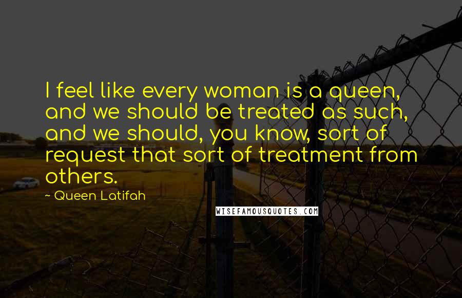 Queen Latifah Quotes: I feel like every woman is a queen, and we should be treated as such, and we should, you know, sort of request that sort of treatment from others.